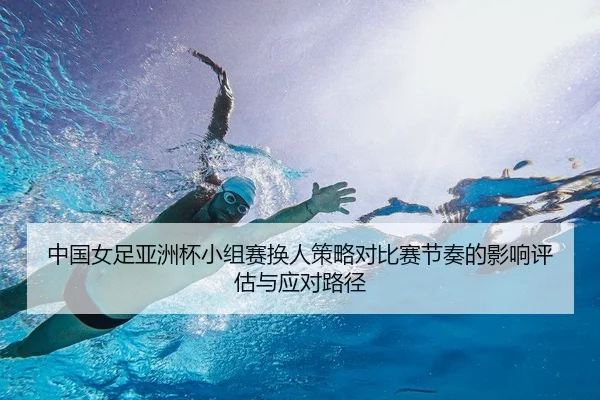 中国女足亚洲杯小组赛换人策略对比赛节奏的影响评估与应对路径